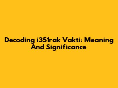 Decoding 'i351rak Vakti': Meaning And Significance