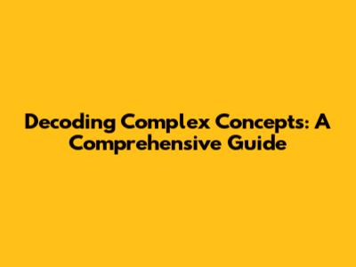 Decoding Complex Concepts: A Comprehensive Guide