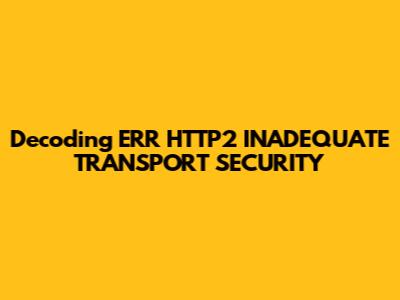 Decoding ERR_HTTP2_INADEQUATE_TRANSPORT_SECURITY