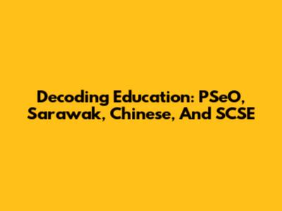 Decoding Education: PSeO, Sarawak, Chinese, And SCSE
