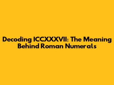 Decoding ICCXXXVII: The Meaning Behind Roman Numerals
