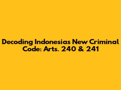 Decoding Indonesia's New Criminal Code: Arts. 240 & 241