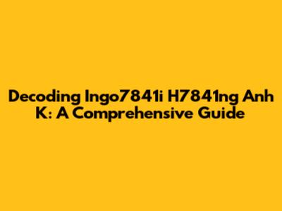 Decoding Ingo7841i H7841ng Anh K: A Comprehensive Guide