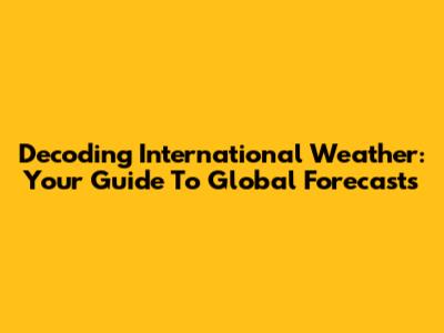 Decoding International Weather: Your Guide To Global Forecasts