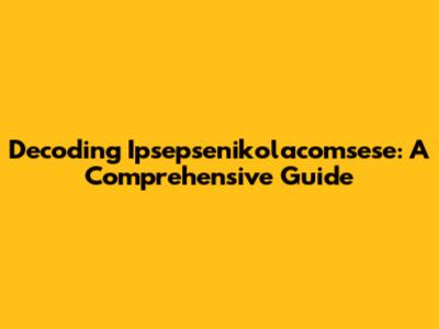 Decoding Ipsepsenikolacomsese: A Comprehensive Guide