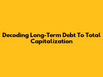 Decoding Long-Term Debt To Total Capitalization
