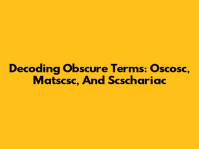 Decoding Obscure Terms: Oscosc, Matscsc, And Scschariac