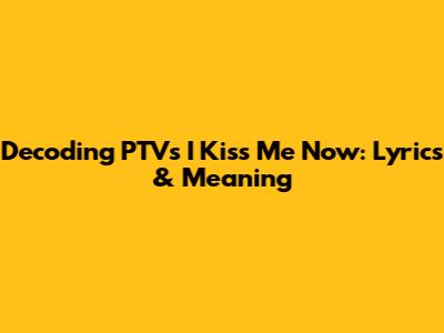 Decoding PTV's 'I Kiss Me Now': Lyrics & Meaning