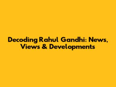 Decoding Rahul Gandhi: News, Views & Developments