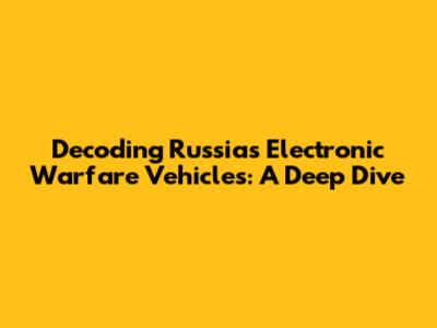 Decoding Russia's Electronic Warfare Vehicles: A Deep Dive