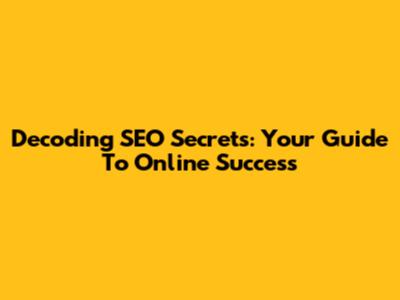 Decoding SEO Secrets: Your Guide To Online Success