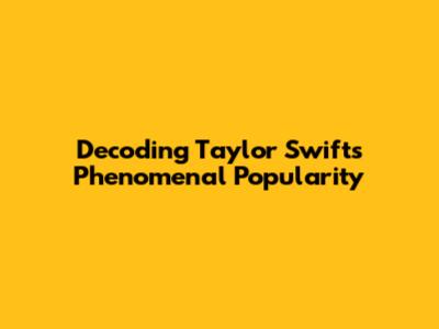Decoding Taylor Swift's Phenomenal Popularity
