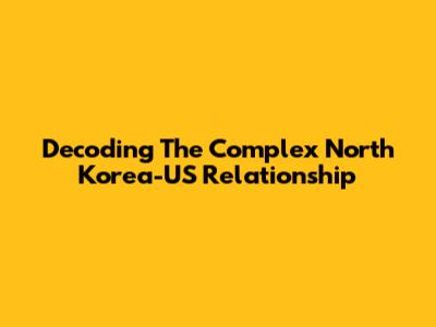 Decoding The Complex North Korea-US Relationship