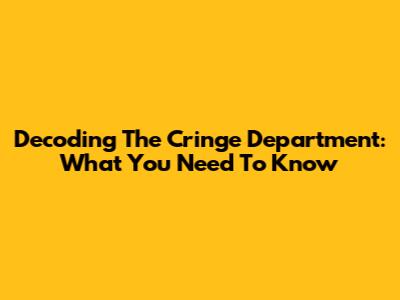 Decoding The Cringe Department: What You Need To Know