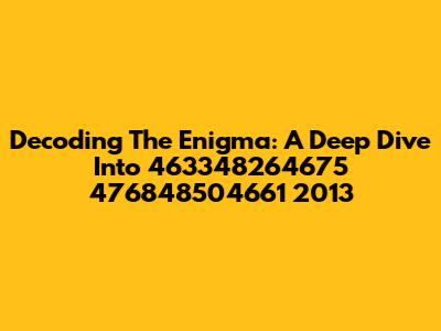 Decoding The Enigma: A Deep Dive Into 463348264675 476848504661 2013