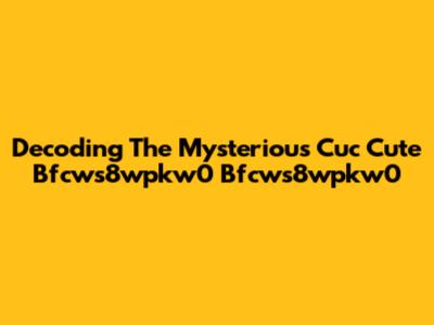 Decoding The Mysterious Cuc Cute Bfcws8wpkw0 Bfcws8wpkw0