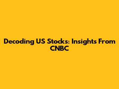 Decoding US Stocks: Insights From CNBC