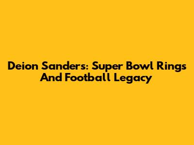 Deion Sanders: Super Bowl Rings And Football Legacy