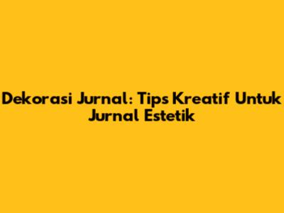 Dekorasi Jurnal: Tips Kreatif Untuk Jurnal Estetik