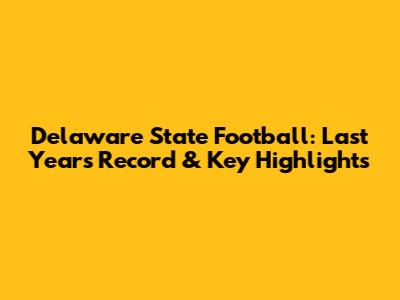 Delaware State Football: Last Year's Record & Key Highlights