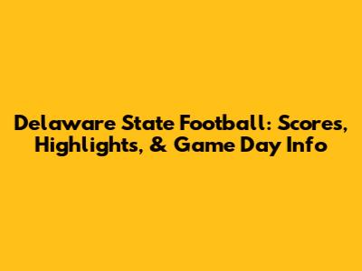 Delaware State Football: Scores, Highlights, & Game Day Info