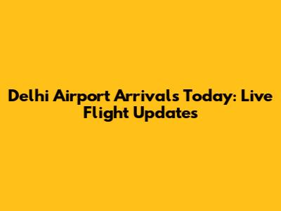 Delhi Airport Arrivals Today: Live Flight Updates