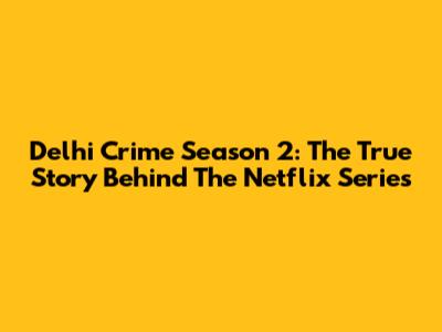 Delhi Crime Season 2: The True Story Behind The Netflix Series