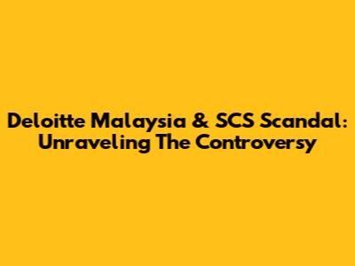 Deloitte Malaysia & SCS Scandal: Unraveling The Controversy