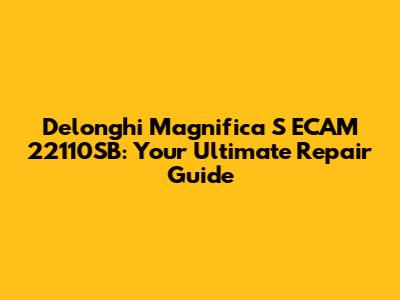 Delonghi Magnifica S ECAM 22110SB: Your Ultimate Repair Guide