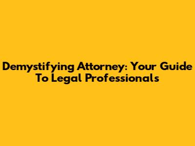 Demystifying 'Attorney': Your Guide To Legal Professionals