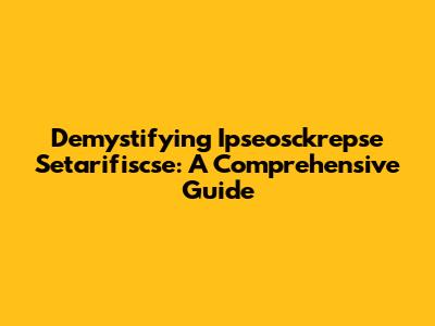 Demystifying Ipseosckrepse Setarifiscse: A Comprehensive Guide