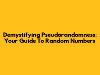 Demystifying Pseudorandomness: Your Guide To Random Numbers