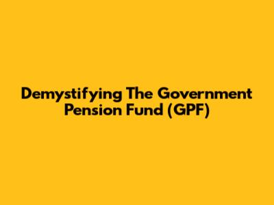 Demystifying The Government Pension Fund (GPF)