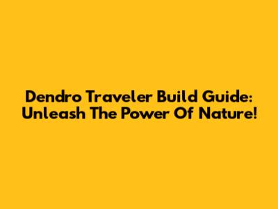 Dendro Traveler Build Guide: Unleash The Power Of Nature!