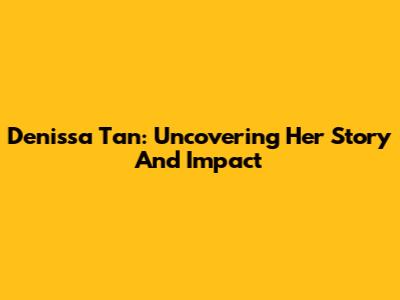 Denissa Tan: Uncovering Her Story And Impact
