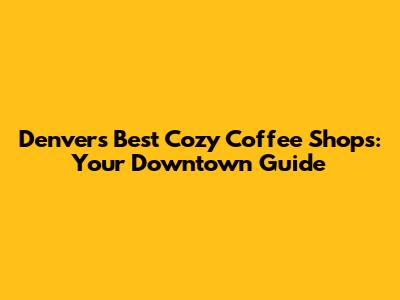 Denver's Best Cozy Coffee Shops: Your Downtown Guide