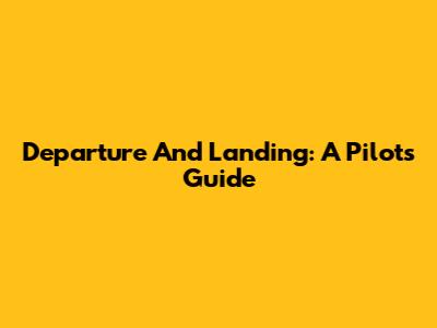 Departure And Landing: A Pilot's Guide