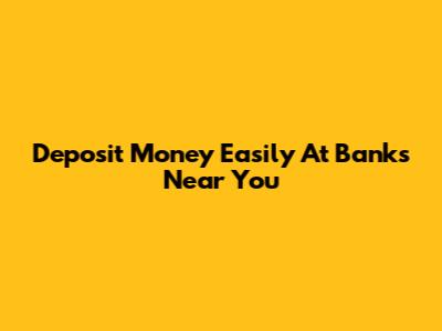 Deposit Money Easily At Banks Near You
