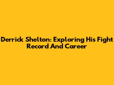 Derrick Shelton: Exploring His Fight Record And Career