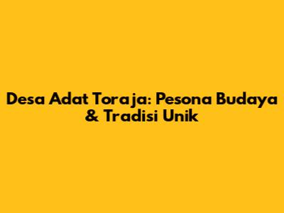 Desa Adat Toraja: Pesona Budaya & Tradisi Unik