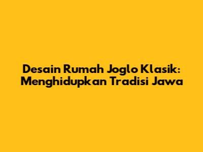 Desain Rumah Joglo Klasik: Menghidupkan Tradisi Jawa