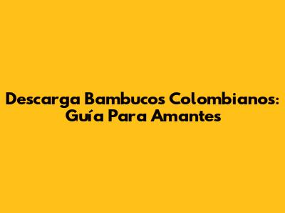 Descarga Bambucos Colombianos: Guía Para Amantes