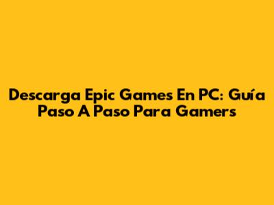 Descarga Epic Games En PC: Guía Paso A Paso Para Gamers