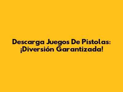 Descarga Juegos De Pistolas: ¡Diversión Garantizada!
