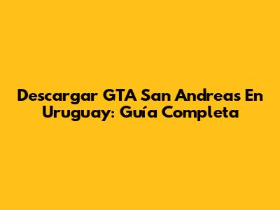 Descargar GTA San Andreas En Uruguay: Guía Completa