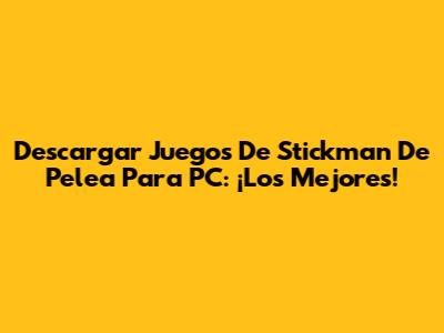 Descargar Juegos De Stickman De Pelea Para PC: ¡Los Mejores!
