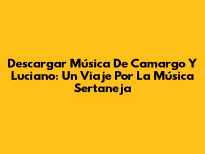 Descargar Música De Camargo Y Luciano: Un Viaje Por La Música Sertaneja