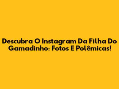 Descubra O Instagram Da Filha Do "Gamadinho": Fotos E Polêmicas!
