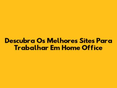 Descubra Os Melhores Sites Para Trabalhar Em Home Office