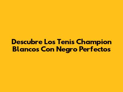 Descubre Los Tenis Champion Blancos Con Negro Perfectos